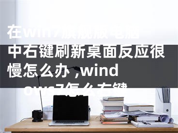 在win7旗艦版電腦中右鍵刷新桌面反應(yīng)很慢怎么辦 ,windows7怎么右鍵