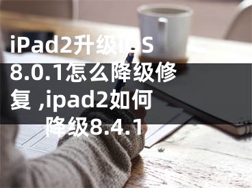 iPad2升級(jí)iOS8.0.1怎么降級(jí)修復(fù) ,ipad2如何降級(jí)8.4.1