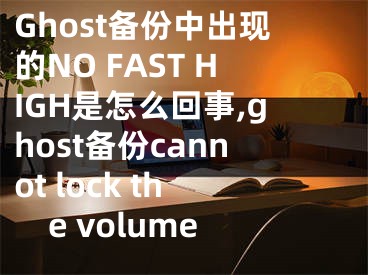 Ghost備份中出現(xiàn)的NO FAST HIGH是怎么回事,ghost備份cannot lock the volume