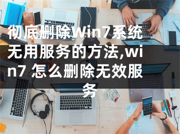 徹底刪除Win7系統(tǒng)無用服務(wù)的方法,win7 怎么刪除無效服務(wù)