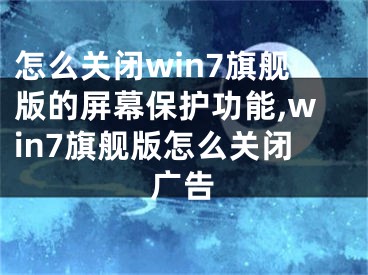 怎么關(guān)閉win7旗艦版的屏幕保護功能,win7旗艦版怎么關(guān)閉廣告