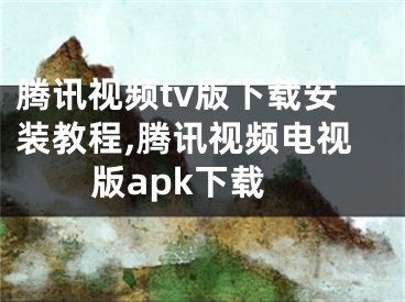 騰訊視頻tv版下載安裝教程,騰訊視頻電視版apk下載