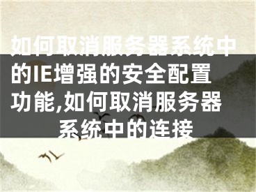 如何取消服務(wù)器系統(tǒng)中的IE增強(qiáng)的安全配置功能,如何取消服務(wù)器系統(tǒng)中的連接