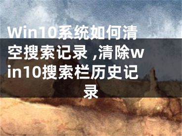 Win10系統(tǒng)如何清空搜索記錄 ,清除win10搜索欄歷史記錄