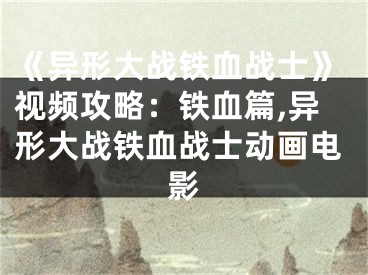 《異形大戰(zhàn)鐵血戰(zhàn)士》視頻攻略：鐵血篇,異形大戰(zhàn)鐵血戰(zhàn)士動畫電影