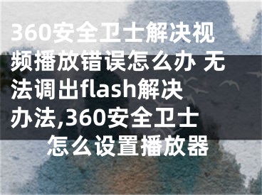 360安全衛(wèi)士解決視頻播放錯誤怎么辦 無法調(diào)出flash解決辦法,360安全衛(wèi)士怎么設置播放器