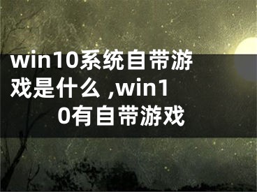 win10系統(tǒng)自帶游戲是什么 ,win10有自帶游戲