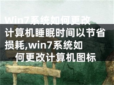 Win7系統(tǒng)如何更改計算機(jī)睡眠時間以節(jié)省損耗,win7系統(tǒng)如何更改計算機(jī)圖標(biāo)