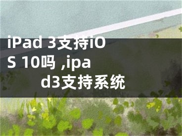 iPad 3支持iOS 10嗎 ,ipad3支持系統(tǒng)