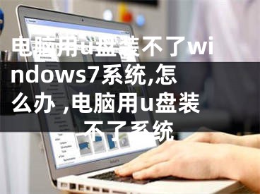 電腦用u盤裝不了windows7系統(tǒng),怎么辦 ,電腦用u盤裝不了系統(tǒng)