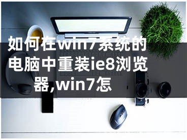 如何在win7系統(tǒng)的電腦中重裝ie8瀏覽器,win7怎