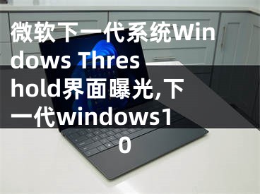 微軟下一代系統(tǒng)Windows Threshold界面曝光,下一代windows10