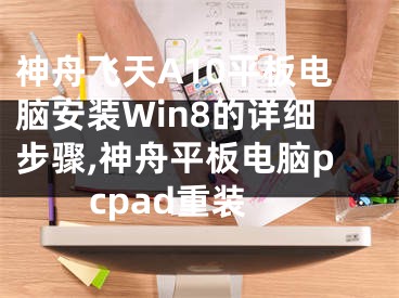 神舟飛天A10平板電腦安裝Win8的詳細(xì)步驟,神舟平板電腦pcpad重裝