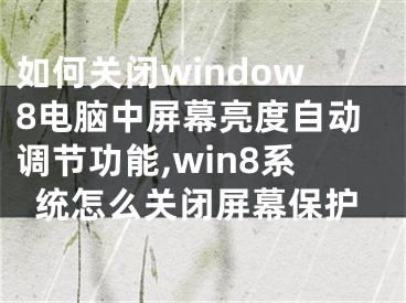 如何關(guān)閉window8電腦中屏幕亮度自動調(diào)節(jié)功能,win8系統(tǒng)怎么關(guān)閉屏幕保護