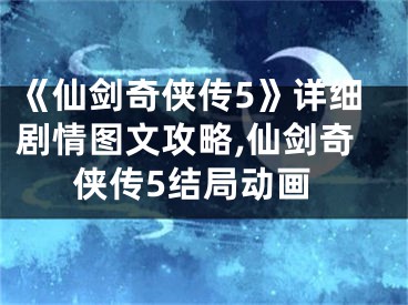 《仙劍奇?zhèn)b傳5》詳細(xì)劇情圖文攻略,仙劍奇?zhèn)b傳5結(jié)局動(dòng)畫(huà)