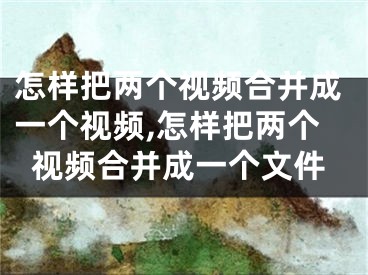 怎樣把兩個視頻合并成一個視頻,怎樣把兩個視頻合并成一個文件