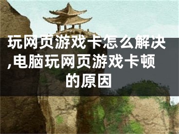 玩網(wǎng)頁(yè)游戲卡怎么解決,電腦玩網(wǎng)頁(yè)游戲卡頓的原因