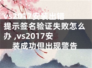 vs2017安裝出錯(cuò)提示簽名驗(yàn)證失敗怎么辦 ,vs2017安裝成功但出現(xiàn)警告