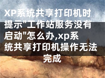 XP系統(tǒng)共享打印機(jī)時(shí)提示"工作站服務(wù)沒有啟動"怎么辦,xp系統(tǒng)共享打印機(jī)操作無法完成