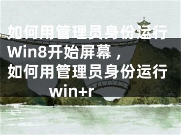 如何用管理員身份運(yùn)行Win8開(kāi)始屏幕 ,如何用管理員身份運(yùn)行win+r