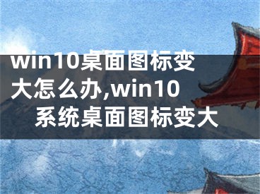 win10桌面圖標(biāo)變大怎么辦,win10系統(tǒng)桌面圖標(biāo)變大