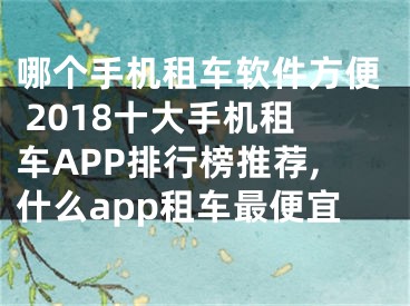 哪個(gè)手機(jī)租車軟件方便 2018十大手機(jī)租車APP排行榜推薦,什么app租車最便宜