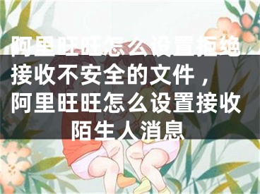 阿里旺旺怎么設(shè)置拒絕接收不安全的文件 ,阿里旺旺怎么設(shè)置接收陌生人消息