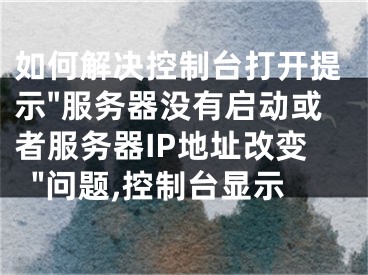 如何解決控制臺打開提示"服務(wù)器沒有啟動(dòng)或者服務(wù)器IP地址改變"問題,控制臺顯示