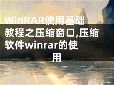 WinRAR使用基礎教程之壓縮窗口,壓縮軟件winrar的使用