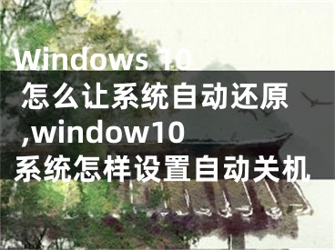 Windows 10 怎么讓系統(tǒng)自動還原 ,window10系統(tǒng)怎樣設(shè)置自動關(guān)機