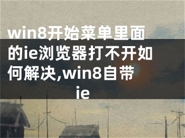 win8開始菜單里面的ie瀏覽器打不開如何解決,win8自帶ie