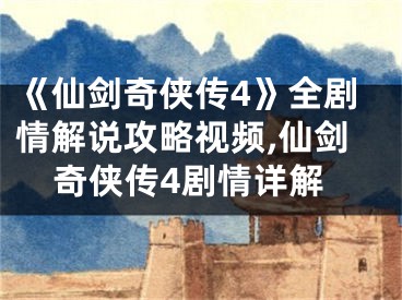 《仙劍奇?zhèn)b傳4》全劇情解說攻略視頻,仙劍奇?zhèn)b傳4劇情詳解