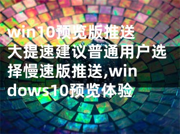 win10預(yù)覽版推送大提速建議普通用戶選擇慢速版推送,windows10預(yù)覽體驗(yàn)