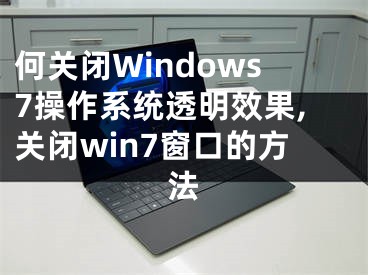 何關(guān)閉Windows7操作系統(tǒng)透明效果,關(guān)閉win7窗口的方法