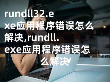 rundll32.exe應用程序錯誤怎么解決,rundll.exe應用程序錯誤怎么解決