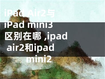 iPad Air2與iPad mini3區(qū)別在哪 ,ipad air2和ipad mini2