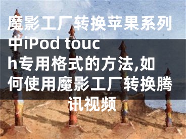 魔影工廠轉(zhuǎn)換蘋果系列中iPod touch專用格式的方法,如何使用魔影工廠轉(zhuǎn)換騰訊視頻