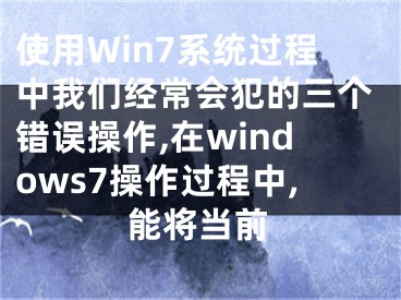 使用Win7系統(tǒng)過程中我們經常會犯的三個錯誤操作,在windows7操作過程中,能將當前