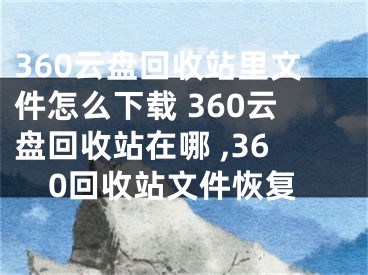 360云盤回收站里文件怎么下載 360云盤回收站在哪 ,360回收站文件恢復(fù)