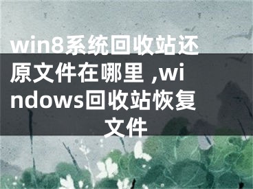 win8系統(tǒng)回收站還原文件在哪里 ,windows回收站恢復(fù)文件