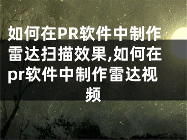 如何在PR軟件中制作雷達(dá)掃描效果,如何在pr軟件中制作雷達(dá)視頻