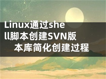 Linux通過(guò)shell腳本創(chuàng)建SVN版本庫(kù)簡(jiǎn)化創(chuàng)建過(guò)程