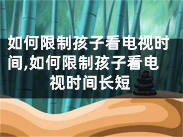 如何限制孩子看電視時間,如何限制孩子看電視時間長短