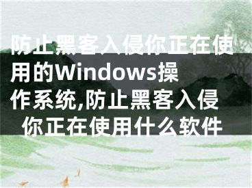 防止黑客入侵你正在使用的Windows操作系統(tǒng),防止黑客入侵你正在使用什么軟件