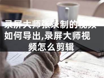 錄屏大師張錄制的視頻如何導(dǎo)出,錄屏大師視頻怎么剪輯