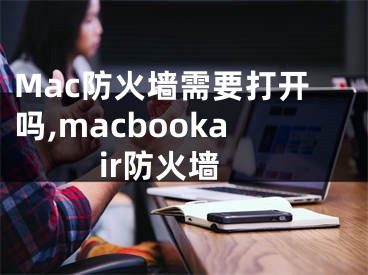 Mac防火墻需要打開(kāi)嗎,macbookair防火墻