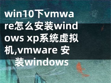 win10下vmware怎么安裝windows xp系統(tǒng)虛擬機(jī),vmware 安裝windows