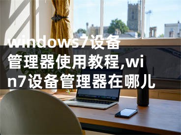 windows7設(shè)備管理器使用教程,win7設(shè)備管理器在哪兒