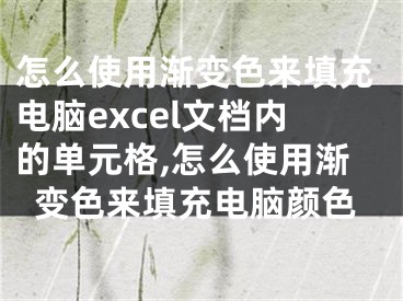 怎么使用漸變色來填充電腦excel文檔內(nèi)的單元格,怎么使用漸變色來填充電腦顏色