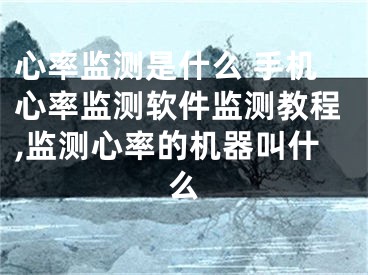 心率監(jiān)測是什么 手機(jī)心率監(jiān)測軟件監(jiān)測教程,監(jiān)測心率的機(jī)器叫什么